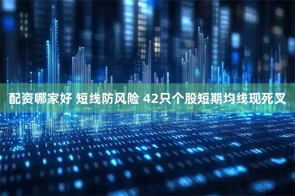 配资哪家好 短线防风险 42只个股短期均线现死叉