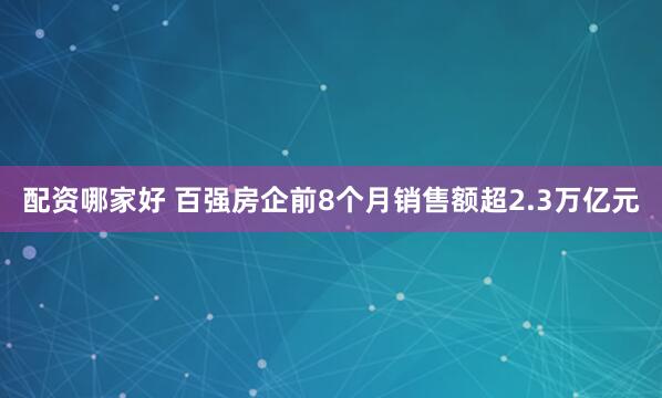配资哪家好 百强房企前8个月销售额超2.3万亿元