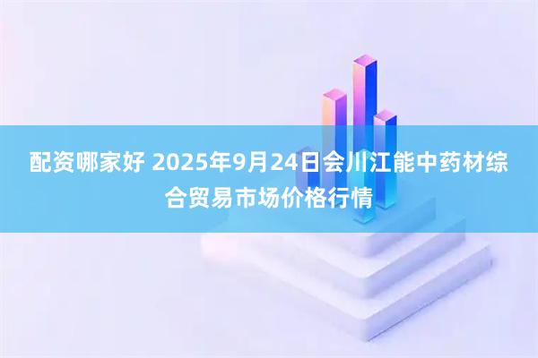 配资哪家好 2025年9月24日会川江能中药材综合贸易市场价格行情