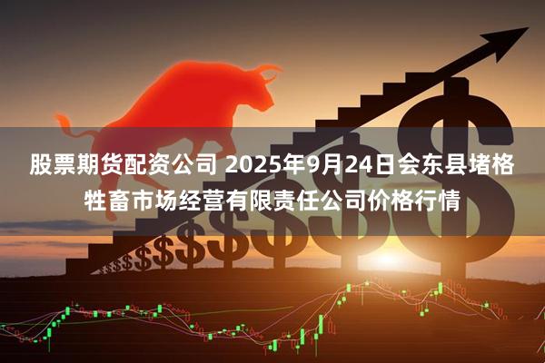 股票期货配资公司 2025年9月24日会东县堵格牲畜市场经营有限责任公司价格行情