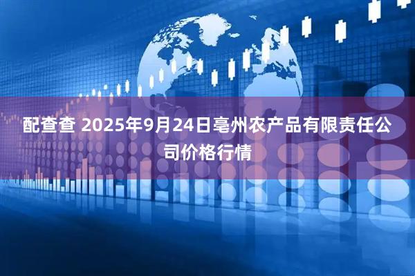 配查查 2025年9月24日亳州农产品有限责任公司价格行情
