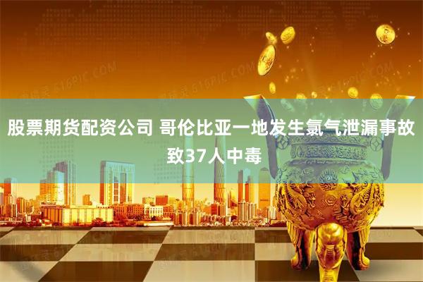 股票期货配资公司 哥伦比亚一地发生氯气泄漏事故 致37人中毒