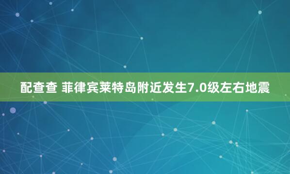 配查查 菲律宾莱特岛附近发生7.0级左右地震