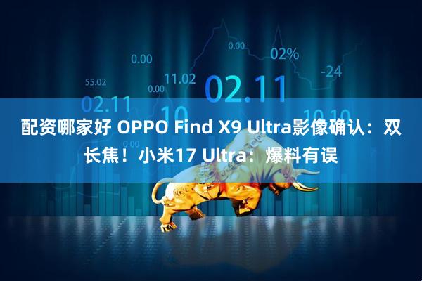配资哪家好 OPPO Find X9 Ultra影像确认：双长焦！小米17 Ultra：爆料有误