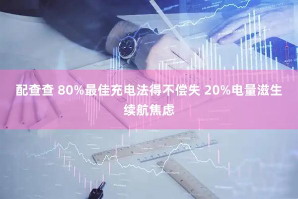 配查查 80%最佳充电法得不偿失 20%电量滋生续航焦虑