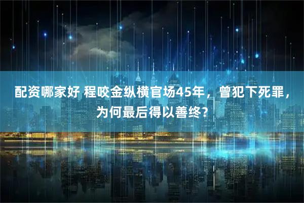 配资哪家好 程咬金纵横官场45年，曾犯下死罪，为何最后得以善终？