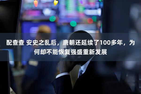 配查查 安史之乱后，唐朝还延续了100多年，为何却不能恢复强盛重新发展
