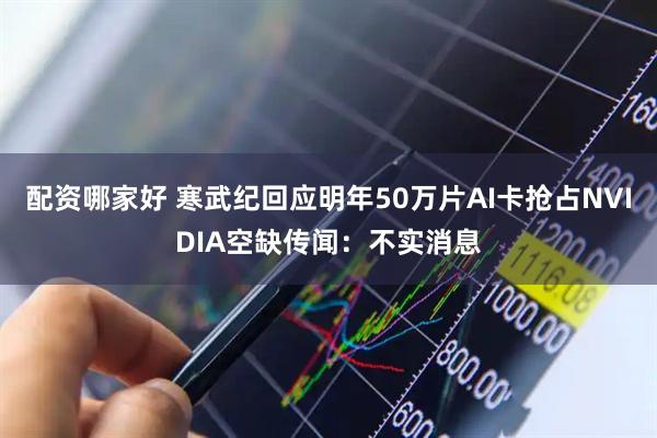 配资哪家好 寒武纪回应明年50万片AI卡抢占NVIDIA空缺传闻:不实消息