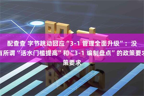 配查查 字节跳动回应“3-1 管理全面升级”:没有所谓“活水门槛提高”和“3-1 编制盘点”的政策要求