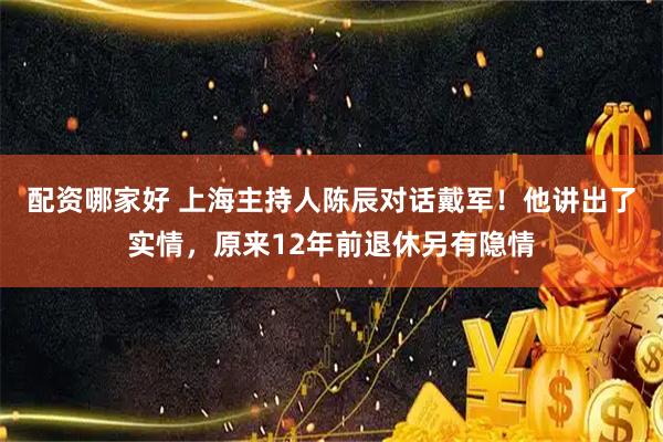 配资哪家好 上海主持人陈辰对话戴军！他讲出了实情，原来12年前退休另有隐情