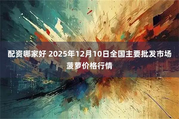 配资哪家好 2025年12月10日全国主要批发市场菠萝价格行情
