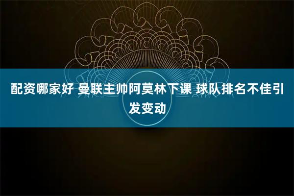 配资哪家好 曼联主帅阿莫林下课 球队排名不佳引发变动
