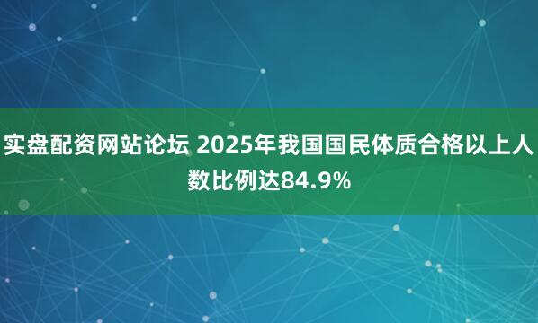 实盘配资网站论坛 2025年我国国民体质合格以上人数比例达84.9%