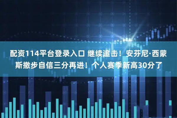 配资114平台登录入口 继续追击！安芬尼·西蒙斯撤步自信三分再进！个人赛季新高30分了