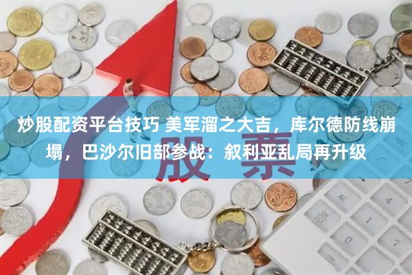 炒股配资平台技巧 美军溜之大吉，库尔德防线崩塌，巴沙尔旧部参战：叙利亚乱局再升级