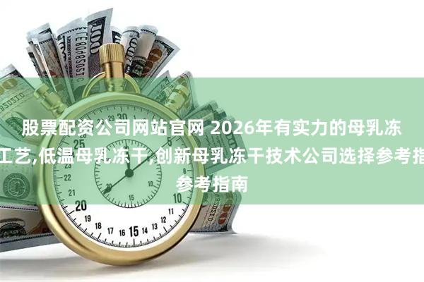股票配资公司网站官网 2026年有实力的母乳冻干工艺,低温母乳冻干,创新母乳冻干技术公司选择参考指南