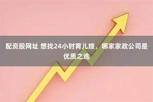配资股网址 想找24小时育儿嫂，哪家家政公司是优质之选