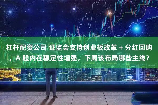 杠杆配资公司 证监会支持创业板改革 + 分红回购，A 股内在稳定性增强，下周该布局哪些主线？