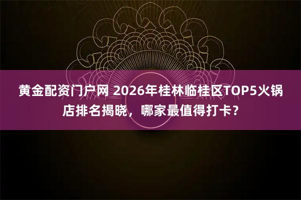 黄金配资门户网 2026年桂林临桂区TOP5火锅店排名揭晓,哪家最值得打卡?