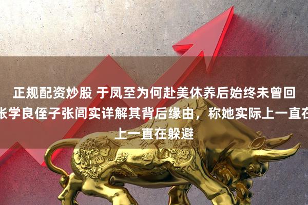 正规配资炒股 于凤至为何赴美休养后始终未曾回国？张学良侄子张闾实详解其背后缘由，称她实际上一直在躲避