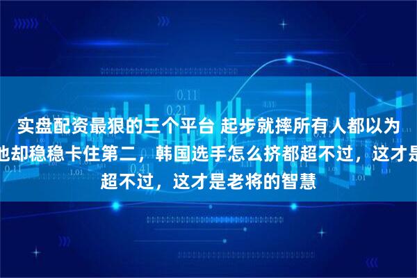 实盘配资最狠的三个平台 起步就摔所有人都以为完了，重赛他却稳稳卡住第二，韩国选手怎么挤都超不过，这才是老将的智慧