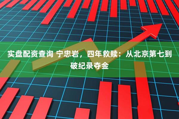 实盘配资查询 宁忠岩，四年救赎：从北京第七到破纪录夺金