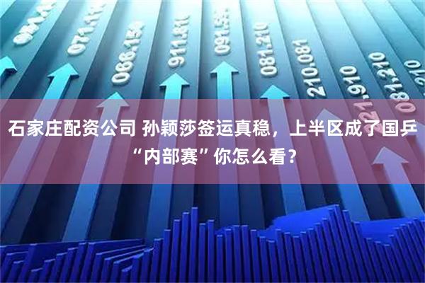 石家庄配资公司 孙颖莎签运真稳,上半区成了国乒“内部赛”你怎么看?