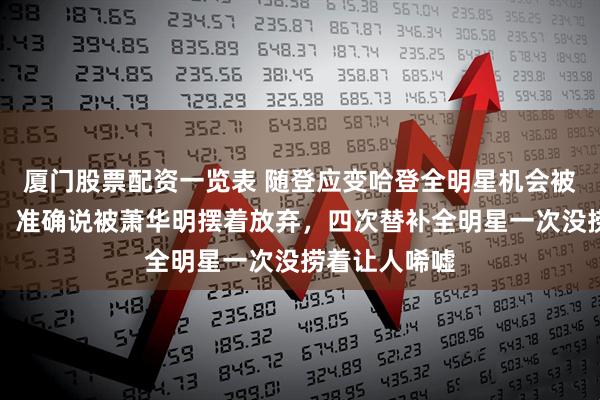厦门股票配资一览表 随登应变哈登全明星机会被福克斯抢走，准确说被萧华明摆着放弃，四次替补全明星一次没捞着让人唏嘘