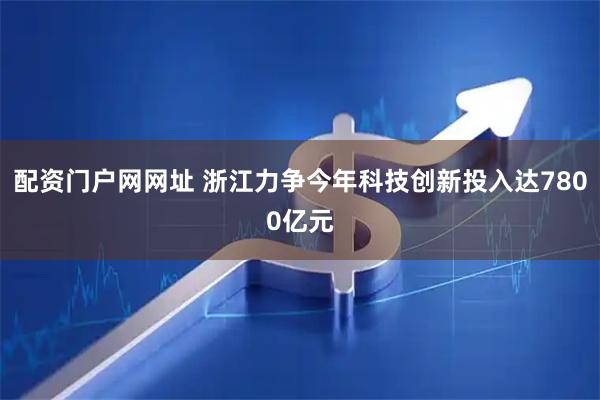 配资门户网网址 浙江力争今年科技创新投入达7800亿元