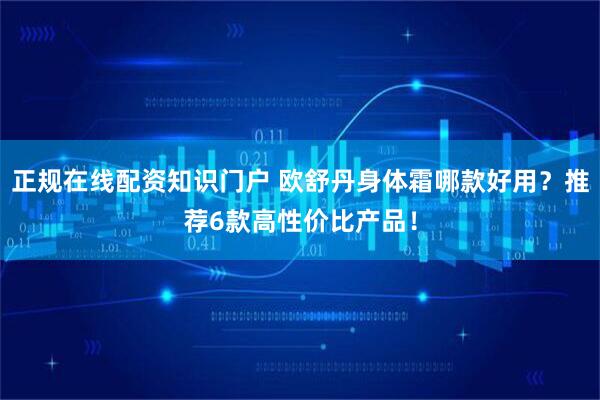 正规在线配资知识门户 欧舒丹身体霜哪款好用？推荐6款高性价比产品！