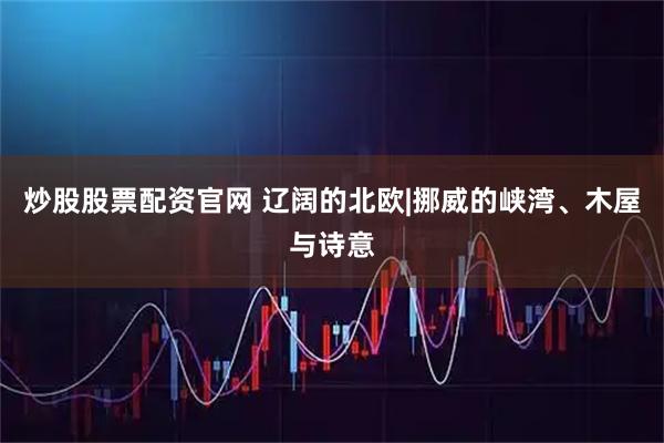 炒股股票配资官网 辽阔的北欧|挪威的峡湾、木屋与诗意