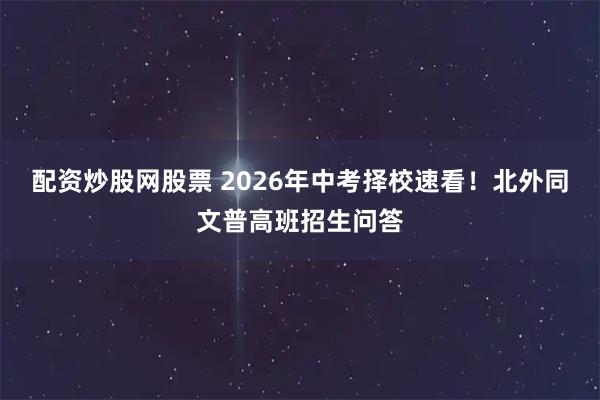 配资炒股网股票 2026年中考择校速看！北外同文普高班招生问答