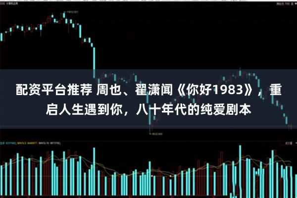 配资平台推荐 周也、翟潇闻《你好1983》，重启人生遇到你，八十年代的纯爱剧本