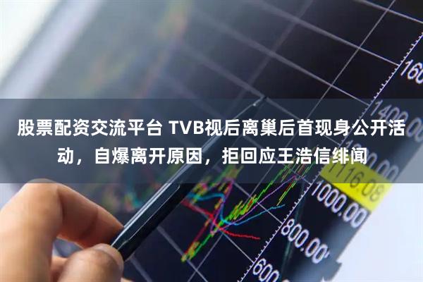 股票配资交流平台 TVB视后离巢后首现身公开活动，自爆离开原因，拒回应王浩信绯闻