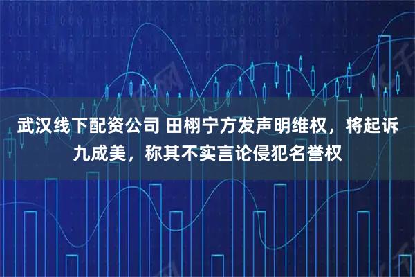 武汉线下配资公司 田栩宁方发声明维权，将起诉九成美，称其不实言论侵犯名誉权