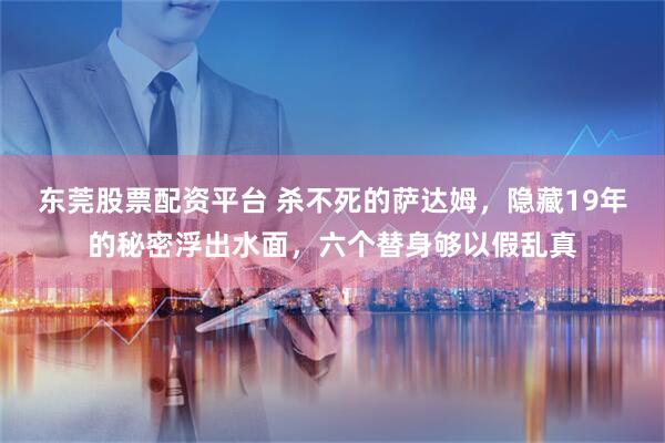 东莞股票配资平台 杀不死的萨达姆，隐藏19年的秘密浮出水面，六个替身够以假乱真