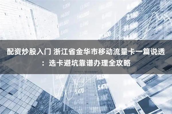 配资炒股入门 浙江省金华市移动流量卡一篇说透:选卡避坑靠谱办理全攻略
