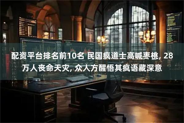 配资平台排名前10名 民国疯道士高喊枣桃, 28万人丧命天灾, 众人方醒悟其疯语藏深意