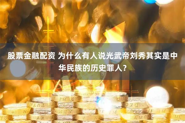 股票金融配资 为什么有人说光武帝刘秀其实是中华民族的历史罪人？