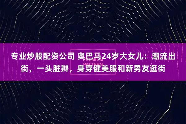 专业炒股配资公司 奥巴马24岁大女儿：潮流出街，一头脏辫，身穿健美服和新男友逛街