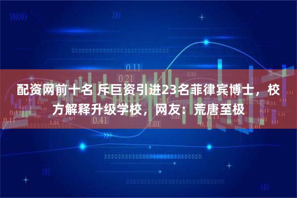 配资网前十名 斥巨资引进23名菲律宾博士，校方解释升级学校，网友：荒唐至极