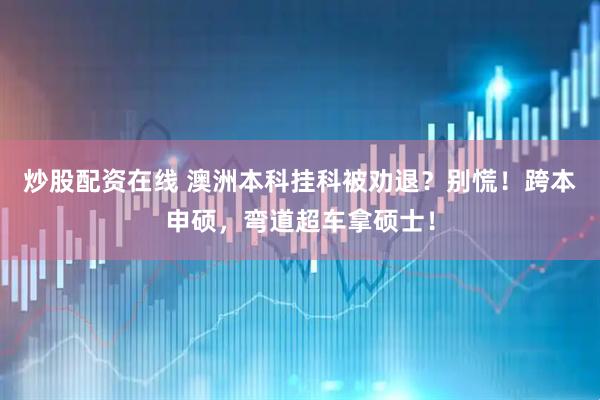 炒股配资在线 澳洲本科挂科被劝退？别慌！跨本申硕，弯道超车拿硕士！