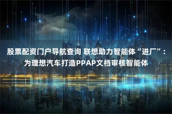 股票配资门户导航查询 联想助力智能体“进厂”：为理想汽车打造PPAP文档审核智能体