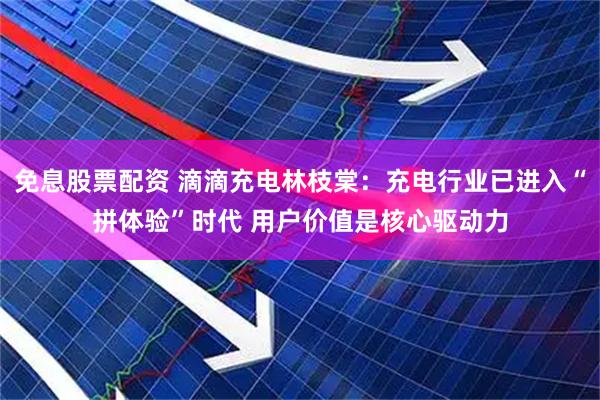免息股票配资 滴滴充电林枝棠：充电行业已进入“拼体验”时代 用户价值是核心驱动力
