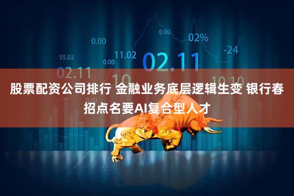 股票配资公司排行 金融业务底层逻辑生变 银行春招点名要AI复合型人才